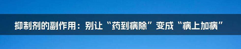 抑制剂的副作用：别让“药到病除”变成“病上加病”