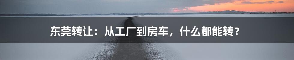 东莞转让:从工厂到房车,什么都能转?