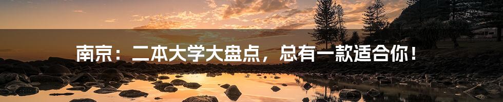 南京:二本大学大盘点,总有一款适合你!