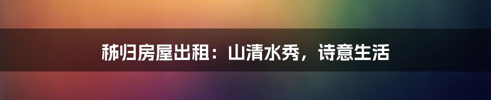 秭归房屋出租:山清水秀,诗意生活