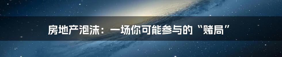 房地产泡沫:一场你可能参与的“赌局”