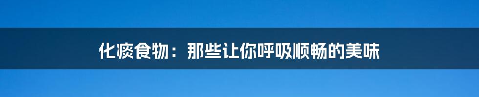 化痰食物:那些让你呼吸顺畅的美味