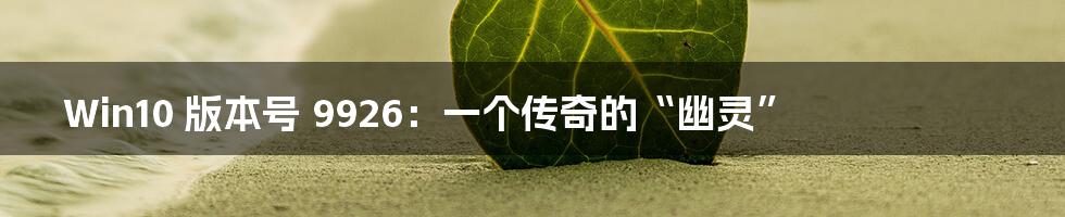 Win10 版本号 9926：一个传奇的“幽灵”