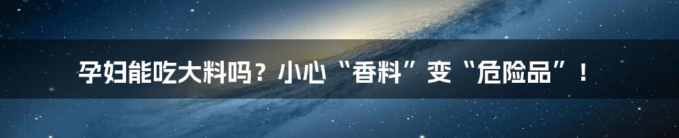 孕妇能吃大料吗？小心“香料”变“危险品”！