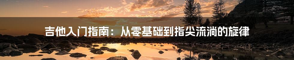 吉他入门指南:从零基础到指尖流淌的旋律