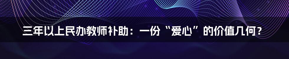 三年以上民办教师补助:一份“爱心”的价值几何?