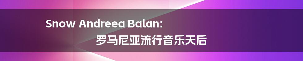 Snow Andreea Balan: 罗马尼亚流行音乐天后
