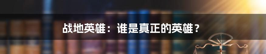 战地英雄:谁是真正的英雄?