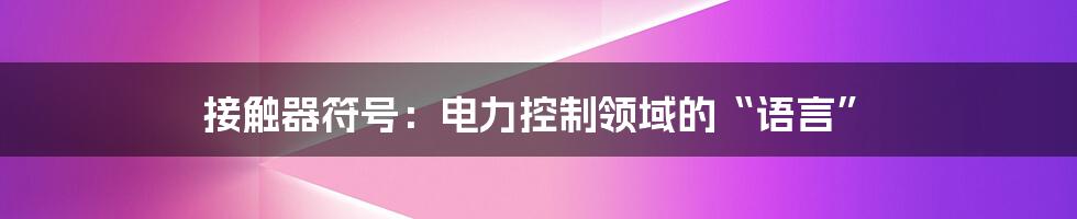 接触器符号:电力控制领域的“语言”