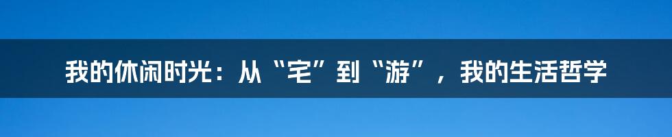 我的休闲时光：从“宅”到“游”，我的生活哲学