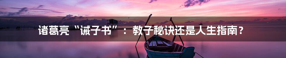 诸葛亮“诫子书”:教子秘诀还是人生指南?
