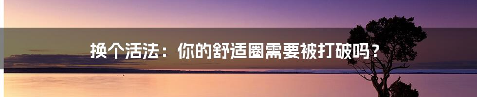 换个活法:你的舒适圈需要被打破吗?