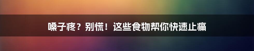 嗓子疼?别慌!这些食物帮你快速止痛