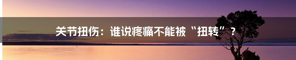关节扭伤：谁说疼痛不能被“扭转”？
