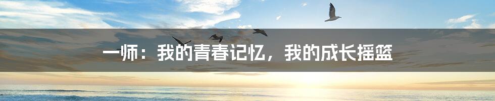 一师:我的青春记忆,我的成长摇篮