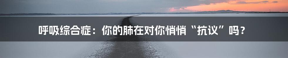 呼吸综合症:你的肺在对你悄悄“抗议”吗?
