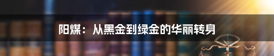 阳煤:从黑金到绿金的华丽转身