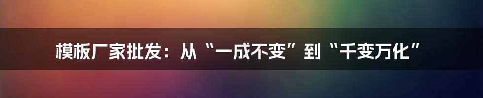 模板厂家批发:从“一成不变”到“千变万化”