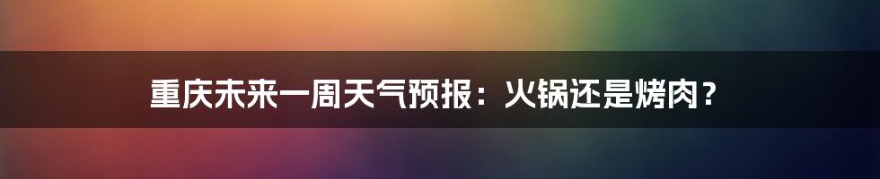 重庆未来一周天气预报：火锅还是烤肉？