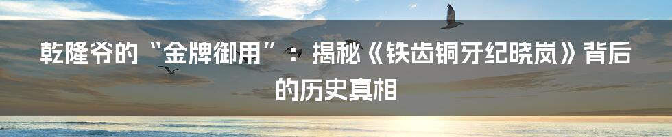 乾隆爷的“金牌御用”:揭秘《铁齿铜牙纪晓岚》背后的历史真相
