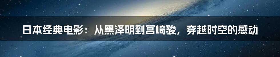 日本经典电影:从黑泽明到宫崎骏,穿越时空的感动