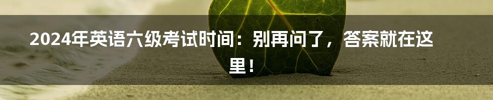 2024年英语六级考试时间:别再问了,答案就在这里!