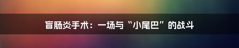 盲肠炎手术:一场与“小尾巴”的战斗