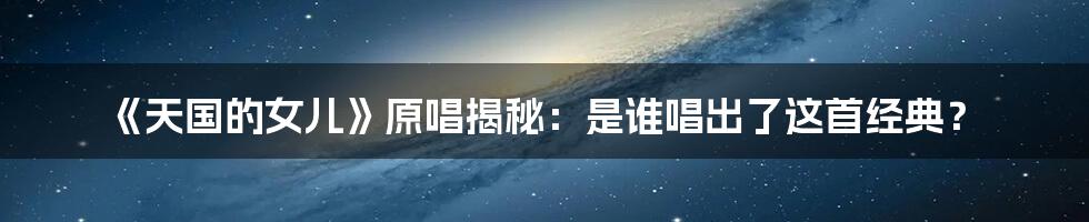《天国的女儿》原唱揭秘:是谁唱出了这首经典?
