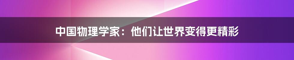 中国物理学家:他们让世界变得更精彩