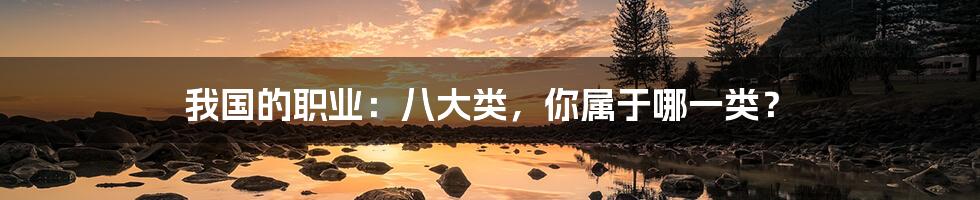 我国的职业：八大类，你属于哪一类？
