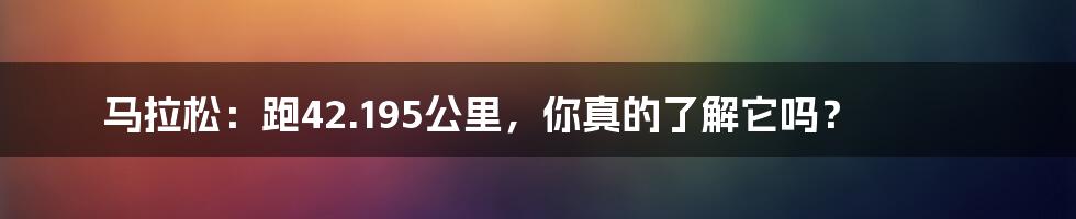 马拉松:跑42.195公里,你真的了解它吗?