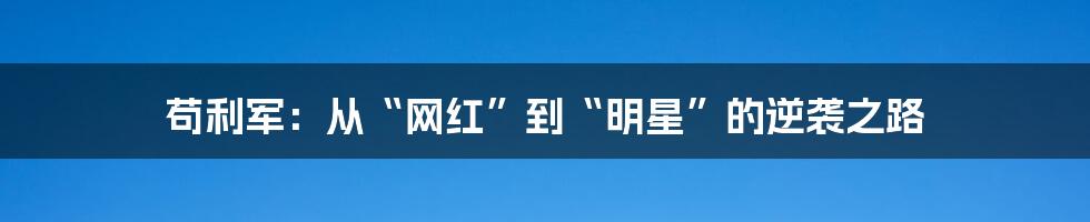 苟利军:从“网红”到“明星”的逆袭之路