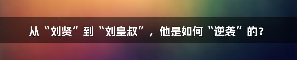从“刘贤”到“刘皇叔”,他是如何“逆袭”的?