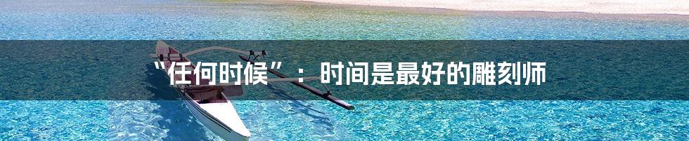 “任何时候”：时间是最好的雕刻师