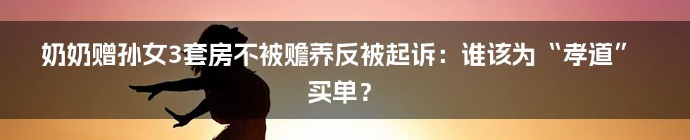 奶奶赠孙女3套房不被赡养反被起诉:谁该为“孝道”买单?