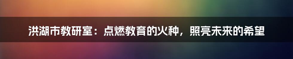 洪湖市教研室:点燃教育的火种,照亮未来的希望