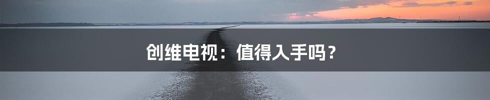 创维电视：值得入手吗？