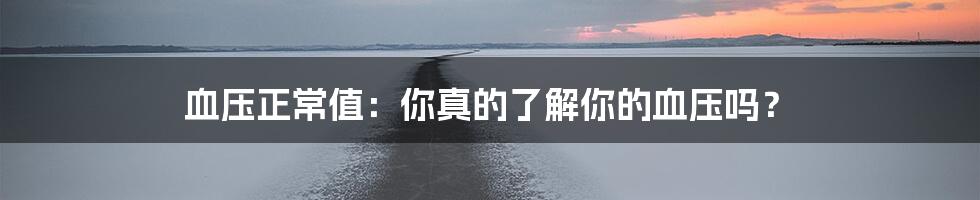 血压正常值:你真的了解你的血压吗?