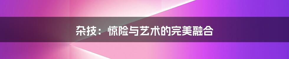 杂技:惊险与艺术的完美融合