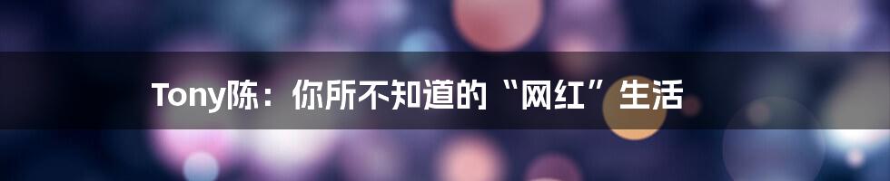 Tony陈：你所不知道的“网红”生活