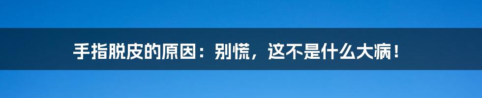 手指脱皮的原因:别慌,这不是什么大病!