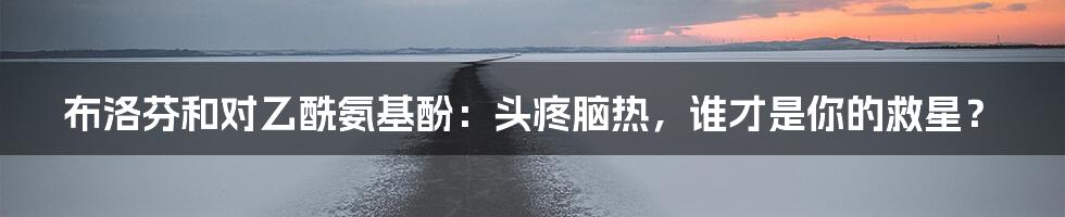 布洛芬和对乙酰氨基酚:头疼脑热,谁才是你的救星?