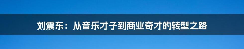 刘震东：从音乐才子到商业奇才的转型之路