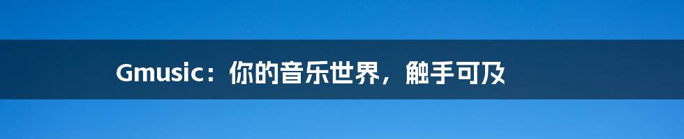 Gmusic:你的音乐世界,触手可及