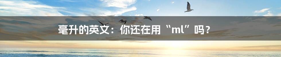 毫升的英文:你还在用“ml”吗?