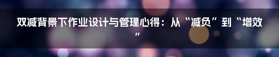 双减背景下作业设计与管理心得:从“减负”到“增效”