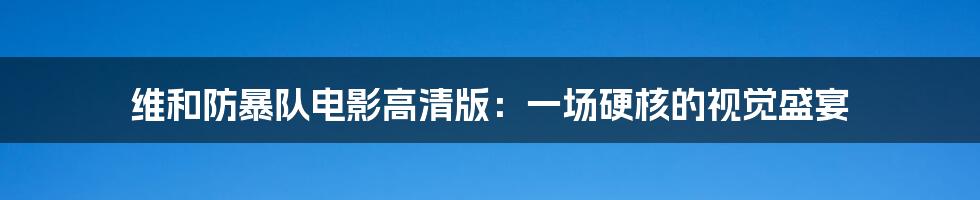 维和防暴队电影高清版:一场硬核的视觉盛宴