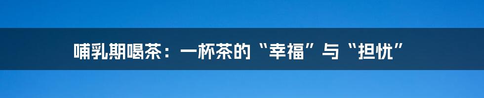 哺乳期喝茶：一杯茶的“幸福”与“担忧”