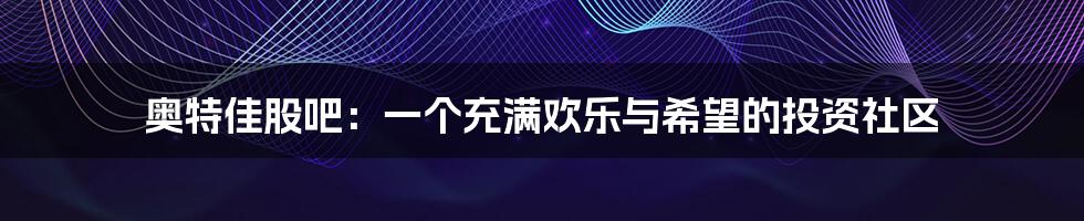 奥特佳股吧:一个充满欢乐与希望的投资社区