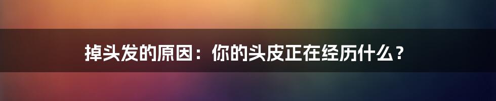 掉头发的原因:你的头皮正在经历什么?